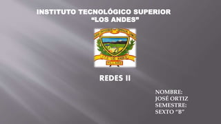 INSTITUTO TECNOLÓGICO SUPERIOR
“LOS ANDES”
NOMBRE:
JOSÉ ORTIZ
SEMESTRE:
SEXTO “B”
REDES II
 