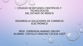 COLEGIO DE ESTUDIOS CIENTÍFICOS Y
TECNOLÓGICOS
DEL ESTADO DE MÉXICO
DESARROLLA SOLUCIONES DE COMERCIO
ELECTRÓNICO
PROF. ESPIRIDION MARINO ORLENY
ALUMNA: CASTILLO SÁNCHEZ CECILIA LIZET
 