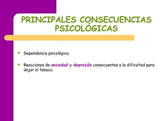 PRINCIPALES CONSECUENCIAS
PSICOLÓGICAS
 Dependencia psicológica.
 Reacciones de ansiedad y depresión consecuentes a la dificultad para
dejar el tabaco.
 