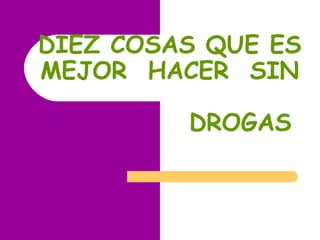 DIEZ COSAS QUE ES
MEJOR HACER SIN
DROGAS
 