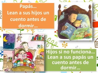 Papás…
Lean a sus hijos un
cuento antes de
dormir…
Hijos si no funciona…
Lean a sus papás un
cuento antes de
dormir…
 