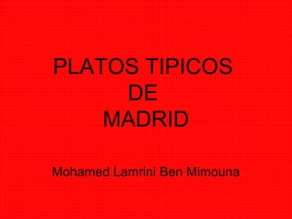 PLATOS TIPICOS
DE
MADRID
Mohamed Lamrini Ben Mimouna
 