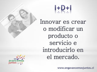 Innovar es crear
o modificar un
producto o
servicio e
introducirlo en
el mercado.
www.ongavancemosjuntos.cl
 