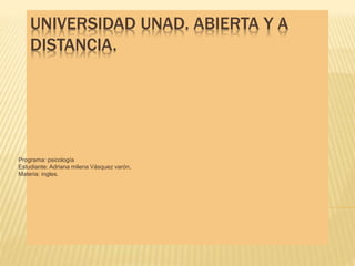 UNIVERSIDAD UNAD. ABIERTA Y A
DISTANCIA.
Programa: psicología
Estudiante: Adriana milena Vásquez varón,
Materia: ingles.
 