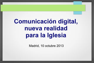 Comunicación digital,
nueva realidad
para la Iglesia
Madrid, 10 octubre 2013
 