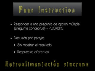 P e e r I n s t r u c t i o n
★ Responder a una pregunta de opción múltiple
(pregunta conceptual) - PLICKERS.
★ Discusión por parejas:
✤ Sin mostrar el resultado.
✤ Respuestas diferentes.
R e t r o a l i m e n t a c i ó n s í n c r o n a
 