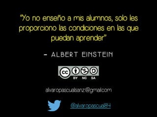 – A L B E R T E I N S T E I N
“Yo no enseño a mis alumnos, solo les
proporciono las condiciones en las que
puedan aprender”
@alvaropascual84
alvaropascualsanz@gmail.com
 