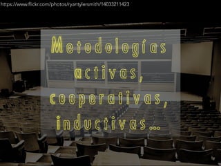 https://www.flickr.com/photos/ryantylersmith/14033211423
M e t o d o l o g í a s
a c t i v a s ,
c o o p e r a t i v a s ,
i n d u c t i v a s …
 