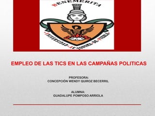 EMPLEO DE LAS TICS EN LAS CAMPAÑAS POLITICAS
PROFESORA:
CONCEPCIÓN WENDY QUIROZ BECERRIL
ALUMNA:
GUADALUPE POMPOSO ARRIOLA
 