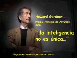 Howard Gardner
Premio Príncipe de Asturias
2011
“ la inteligencia
no es única…”
Diego Arroyo Murillo – CIFE Juan de Lanuza
 