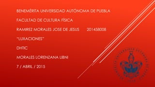 BENEMÉRITA UNIVERSIDAD AUTÓNOMA DE PUEBLA
FACULTAD DE CULTURA FÍSICA
RAMIREZ MORALES JOSE DE JESUS 201458008
“LUXACIONES”
DHTIC
MORALES LORENZANA LIBNI
7 / ABRIL / 2015
 