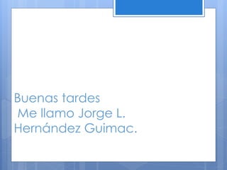 Buenas tardes
Me llamo Jorge L.
Hernández Guimac.
 