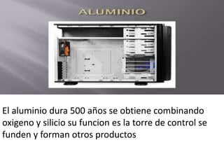 El aluminio dura 500 años se obtiene combinando
oxigeno y silicio su funcion es la torre de control se
funden y forman otros productos
 