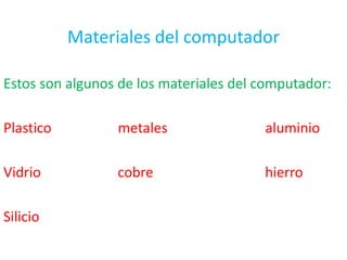 Materiales del computador
Estos son algunos de los materiales del computador:
Plastico metales aluminio
Vidrio cobre hierro
Silicio
 