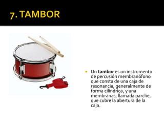  Un tambor es un instrumento
de percusión membranófono
que consta de una caja de
resonancia, generalmente de
forma cilíndrica, y una
membranas, llamada parche,
que cubre la abertura de la
caja.
 