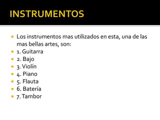  Los instrumentos mas utilizados en esta, una de las
mas bellas artes, son:
 1. Guitarra
 2. Bajo
 3.Violín
 4. Piano
 5. Flauta
 6. Batería
 7.Tambor
 