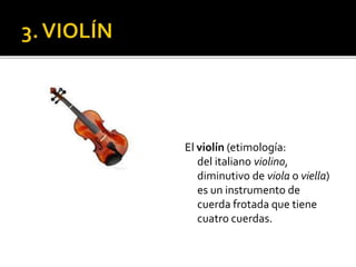 El violín (etimología:
del italiano violino,
diminutivo de viola o viella)
es un instrumento de
cuerda frotada que tiene
cuatro cuerdas.
 