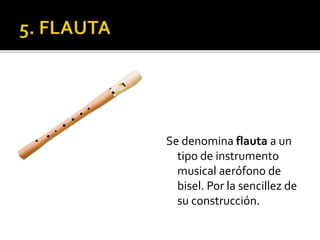 Se denomina flauta a un
tipo de instrumento
musical aerófono de
bisel. Por la sencillez de
su construcción.
 