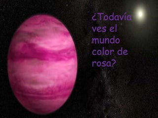 ¿Todavía
ves el
mundo
color de
rosa?
 