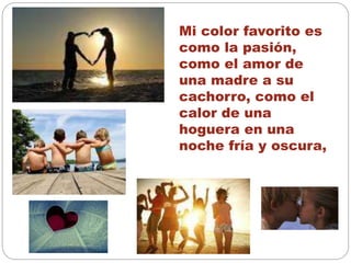Mi color favorito es
como la pasión,
como el amor de
una madre a su
cachorro, como el
calor de una
hoguera en una
noche fría y oscura,
 