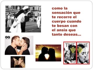 como la
sensación que
te recorre el
cuerpo cuando
te besan con
el ansia que
tanto deseas…
 