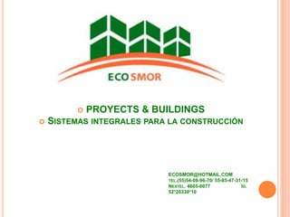 PROYECTS & BUILDINGS
 SISTEMAS INTEGRALES PARA LA CONSTRUCCIÓN
ECOSMOR@HOTMAIL.COM
TEL.(55)54-08-96-70/ 55-85-47-31-15
NEXTEL. 4605-0077 ID.
52*20330*10
 