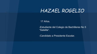 - 17 Años.
-Estudiante del Colegio de Bachilleres No 5
“Satelite”.
-Candidato a Presidente Escolar.
HAZAEL ROGELIO