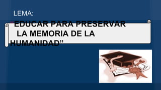 LEMA:
“EDUCAR PARA PRESERVAR
LA MEMORIA DE LA
HUMANIDAD”