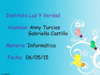 Instituto Luz Y Verdad
Alumnas: Anny Turcios
Gabriella Castillo
Materia: Informática
Fecha: 06/05/15
 