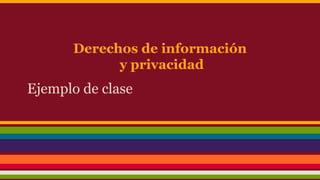 Derechos de información
y privacidad
Ejemplo de clase
 