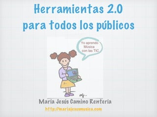 Herramientas 2.0
para todos los públicos
María Jesús Camino Rentería
http://mariajesusmusica.com
 