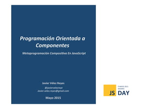 Javier	
  Vélez	
  Reyes	
  
	
  @javiervelezreye	
  
Javier.velez.reyes@gmail.com	
  
Metaprogramación	
  Composi1va	
  En	
  JavaScript	
  
Programación	
  Orientada	
  a	
  
Componentes	
  
Mayo	
  2015	
  
JS	
   DAY	
  
9	
  MAYO	
  2015	
  
MADRID	
  
 
