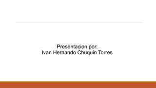 Presentacion por:
Ivan Hernando Chuquin Torres
 