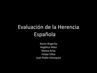Evaluación	
  de	
  la	
  Herencia	
  
Española	
  
Karen	
  Angarita	
  
Angélica	
  Vélez	
  
Mateo	
  Arias	
  
Felipe	
  Ulloa	
  
Juan	
  Pablo	
  Velasquez
 