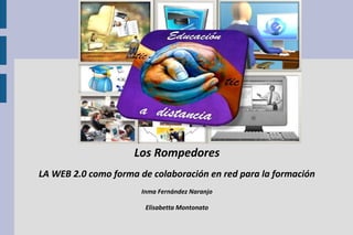 Los Rompedores
LA WEB 2.0 como forma de colaboración en red para la formación
Inma Fernández Naranjo
Elisabetta Montonato
 