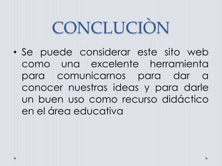 CONCLUCIÒN
• Se puede considerar este sito web
como una excelente herramienta
para comunicarnos para dar a
conocer nuestras ideas y para darle
un buen uso como recurso didáctico
en el área educativa
 