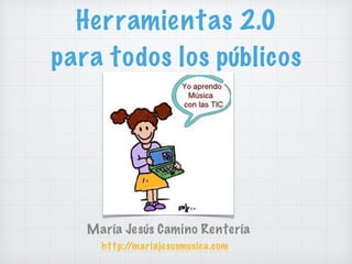 Herramientas 2.0
para todos los públicos
María Jesús Camino Rentería
http://mariajesusmusica.com
 
