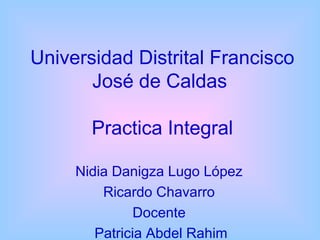 Universidad Distrital Francisco
José de Caldas
Practica Integral
Nidia Danigza Lugo López
Ricardo Chavarro
Docente
Patricia Abdel Rahim
 