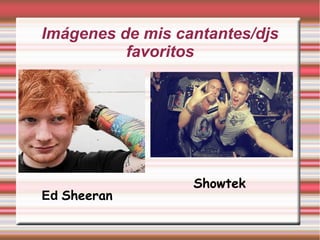 Imágenes de mis cantantes/djs
favoritos
Ed Sheeran
Showtek
 