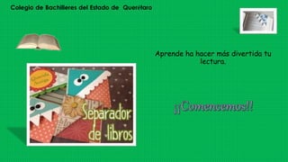 Colegio de Bachilleres del Estado de Querétaro
Aprende ha hacer más divertida tu
lectura.
 