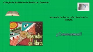 Colegio de Bachilleres del Estado de Querétaro
Aprende ha hacer más divertida tu
lectura.
 