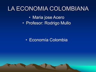 LA ECONOMIA COLOMBIANA
• Maria jose Acero
• Profesor: Rodrigo Mullo
• Economía Colombia
 