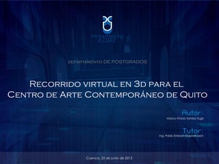 departamento DE POSTGRADOS
Recorrido virtual en 3d para el
Centro de Arte Contemporáneo de Quito
Autor:
Marco Vinicio Yamba Yugsi
Tutor:
Ing. Pablo Esteban Esquivel León
Cuenca, 25 de junio de 2015
 
