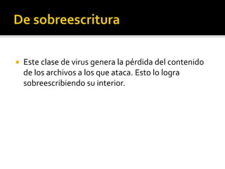  Este clase de virus genera la pérdida del contenido
de los archivos a los que ataca. Esto lo logra
sobreescribiendo su interior.
 