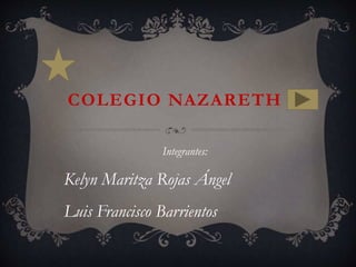 COLEGIO NAZARETH
Integrantes:
Kelyn Maritza Rojas Ángel
Luis Francisco Barrientos
 