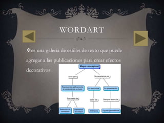 WORDART
es una galería de estilos de texto que puede
agregar a las publicaciones para crear efectos
decorativos
 