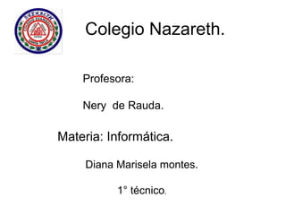 Colegio Nazareth.
Diana Marisela montes.
1° técnico.
Profesora:
Nery de Rauda.
Materia: Informática.
 