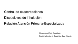 Control de exacerbaciones
Dispositivos de inhalación
Relación Atención Primaria-Especializada
Miguel Angel Ruiz Castellano...