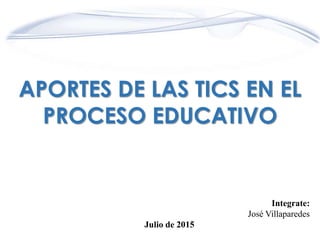 1
APORTES DE LAS TICS EN EL
PROCESO EDUCATIVO
Integrate:
José Villaparedes
Julio de 2015
 