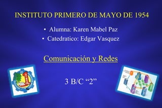 INSTITUTO PRIMERO DE MAYO DE 1954
• Alumna: Karen Mabel Paz
• Catedratico: Edgar Vasquez
Comunicación y Redes
3 B/C “2”
 